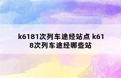 k6181次列车途经站点 k618次列车途经哪些站